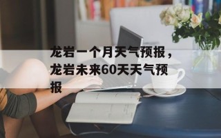 龙岩一个月天气预报，龙岩未来60天天气预报