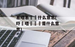 系唔系嘅啫什么意思(吓喺唔喺嘅啫是什么意思)
