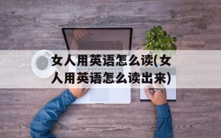 女人用英语怎么读(女人用英语怎么读出来)