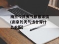 南京今日天气预报详情(南京的天气适合穿什么衣服)