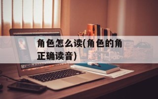 角色怎么读(角色的角正确读音)
