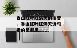香山红叶红满天的拼音，香山红叶红满天诗句指的是哪里