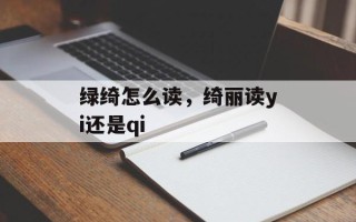 绿绮怎么读，绮丽读yi还是qi
