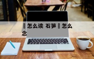 矼怎么读 石笋矼怎么念