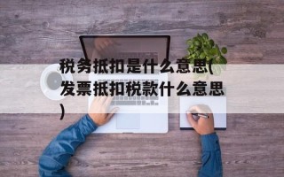 税务抵扣是什么意思(发票抵扣税款什么意思)