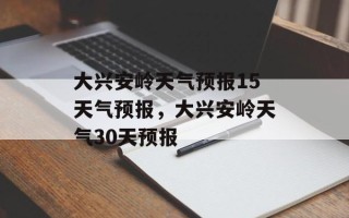 大兴安岭天气预报15天气预报，大兴安岭天气30天预报