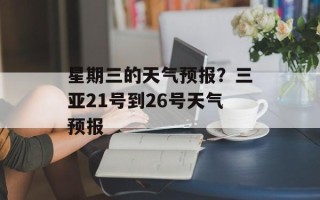 星期三的天气预报？三亚21号到26号天气预报