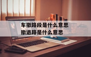 车撤路段是什么意思 撤退路是什么意思