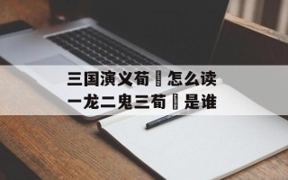 三国演义荀彧怎么读 一龙二鬼三荀彧是谁