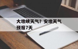 大墩峡天气？安墩天气预报7天