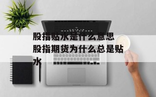 股指贴水是什么意思 股指期货为什么总是贴水
