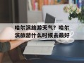 哈尔滨旅游天气？哈尔滨旅游什么时候去最好