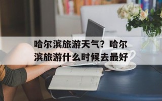 哈尔滨旅游天气？哈尔滨旅游什么时候去最好