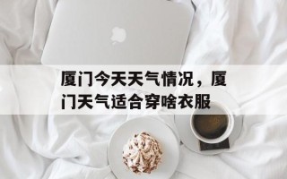 厦门今天天气情况，厦门天气适合穿啥衣服
