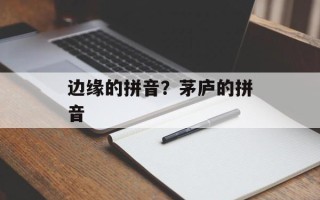 边缘的拼音？茅庐的拼音
