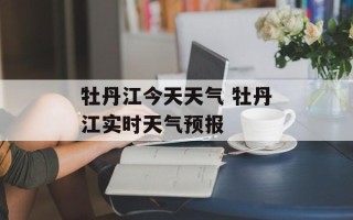 牡丹江今天天气 牡丹江实时天气预报