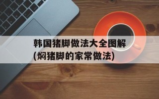 韩国猪脚做法大全图解(焖猪脚的家常做法)