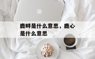 鹿畔是什么意思，鹿心是什么意思