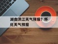 湖南洪江天气预报？怀化天气预报
