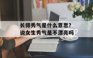 长得秀气是什么意思？说女生秀气是不漂亮吗