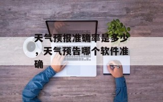 天气预报准确率是多少，天气预告哪个软件准确