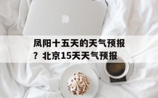 凤阳十五天的天气预报？北京15天天气预报