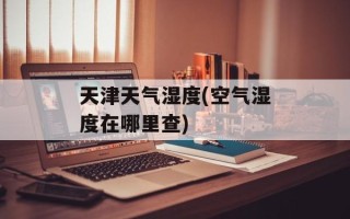 天津天气湿度(空气湿度在哪里查)