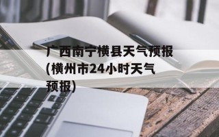 广西南宁横县天气预报(横州市24小时天气预报)