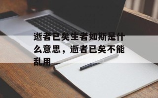 逝者已矣生者如斯是什么意思，逝者已矣不能乱用