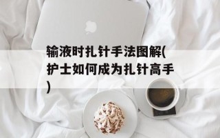 输液时扎针手法图解(护士如何成为扎针高手)