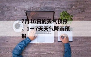 7月16日的天气预报，1一7天天气降雨预报