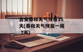 吉安泰和天气预报15天(泰和天气预报一周 7天)