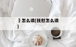 茓怎么读(抚慰怎么读)