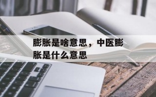 膨胀是啥意思，中医膨胀是什么意思