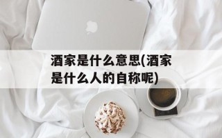 酒家是什么意思(酒家是什么人的自称呢)