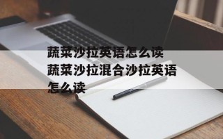 蔬菜沙拉英语怎么读 蔬菜沙拉混合沙拉英语怎么读