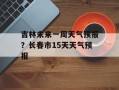 吉林未来一周天气预报？长春市15天天气预报
