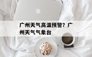 广州天气高温预警？广州天气气象台