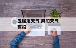 五强溪天气 麻阳天气预报