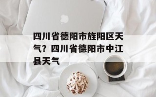 四川省德阳市旌阳区天气？四川省德阳市中江县天气