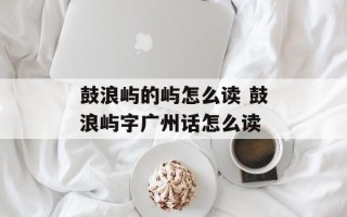 鼓浪屿的屿怎么读 鼓浪屿字广州话怎么读
