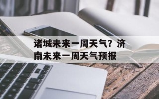 诸城未来一周天气？济南未来一周天气预报