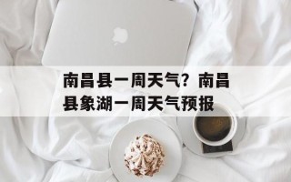 南昌县一周天气？南昌县象湖一周天气预报
