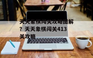 天天象棋闯关攻略图解？天天象棋闯关413关攻略