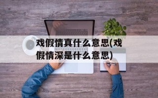 戏假情真什么意思(戏假情深是什么意思)