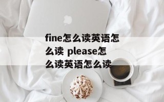 fine怎么读英语怎么读 please怎么读英语怎么读