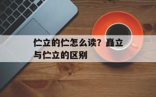 伫立的伫怎么读？矗立与伫立的区别