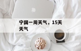 宁国一周天气，15天天气