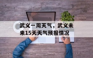 武义一周天气，武义未来15天天气预报情况