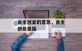自主创业的意思，自主创业是指